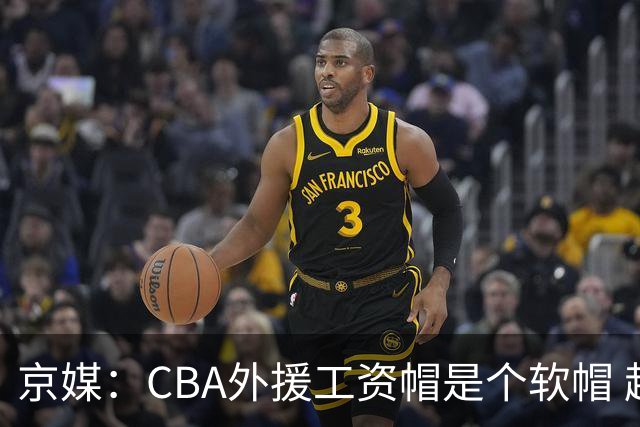 京媒：CBA外援工资帽是个软帽 超了只需额外缴纳调节费 并不违规
