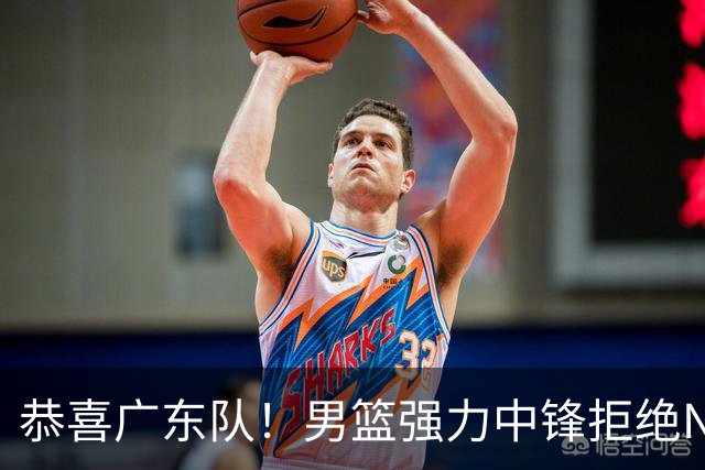 恭喜广东队！男篮强力中锋拒绝NBA合同，朱芳雨迎来重大利好！