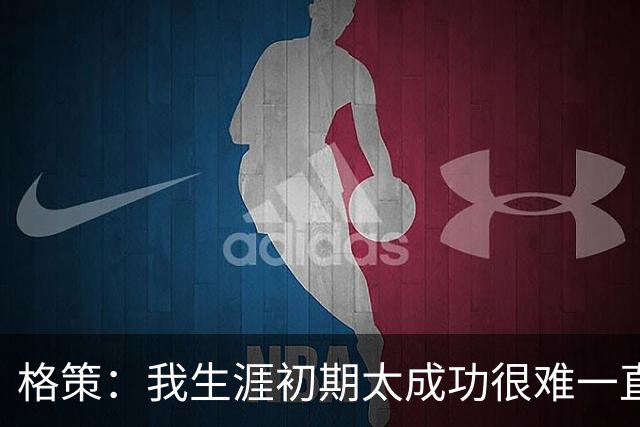 格策：我生涯初期太成功很难一直保持，曾有机会去红军与渣叔重聚