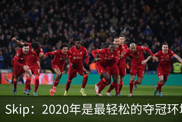 Skip：2020年是最轻松的夺冠环境 詹姆斯带湖人夺了个廉价总冠军